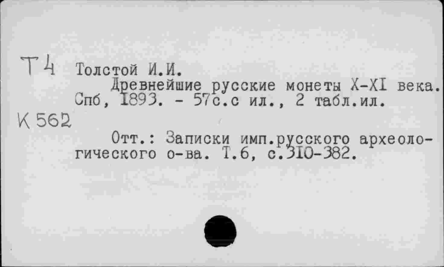 ﻿і 4 Толстой И.И.
Древнейшие русские монеты X-XI века. Опб, 1893. - 57с.с ил., 2 табл.ил.
К 562
Отт.: Записки имп.русского археологического о-ва. Т.6, с.310-382.